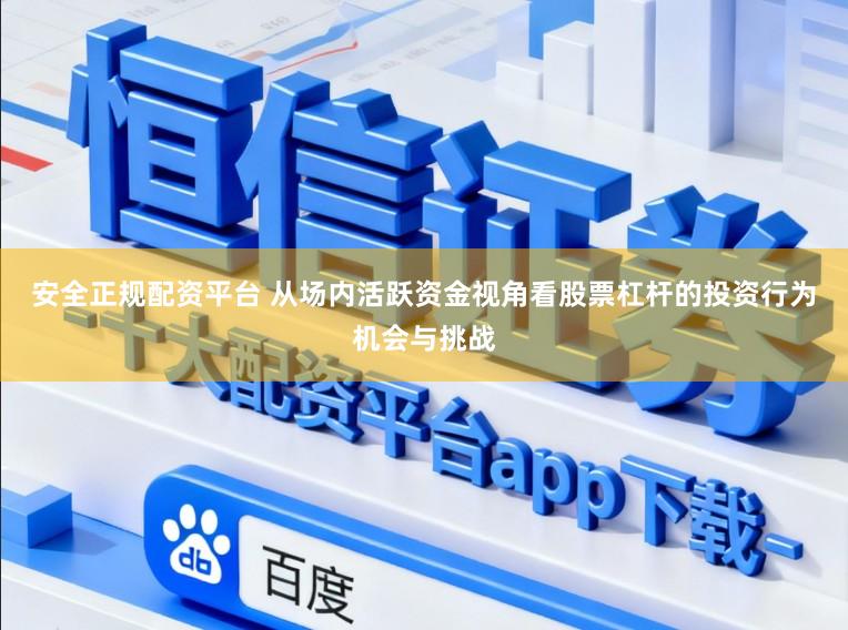 安全正规配资平台 从场内活跃资金视角看股票杠杆的投资行为机会与挑战