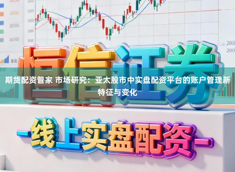 期货配资管家 市场研究：亚太股市中实盘配资平台的账户管理新特征与变化