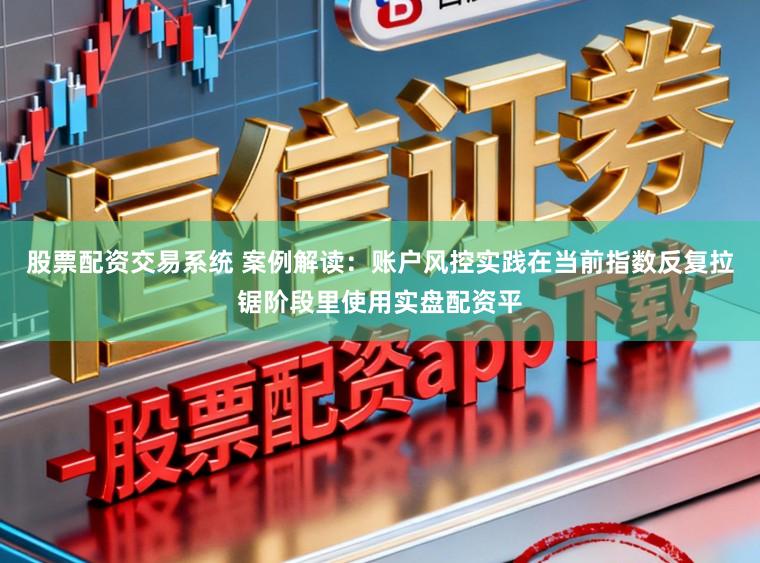 股票配资交易系统 案例解读：账户风控实践在当前指数反复拉锯阶段里使用实盘配资平