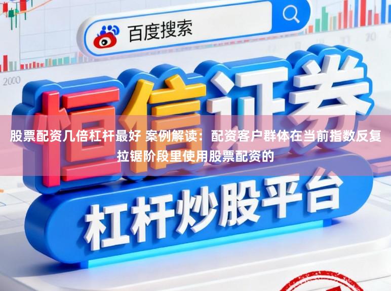 股票配资几倍杠杆最好 案例解读：配资客户群体在当前指数反复拉锯阶段里使用股票配资的