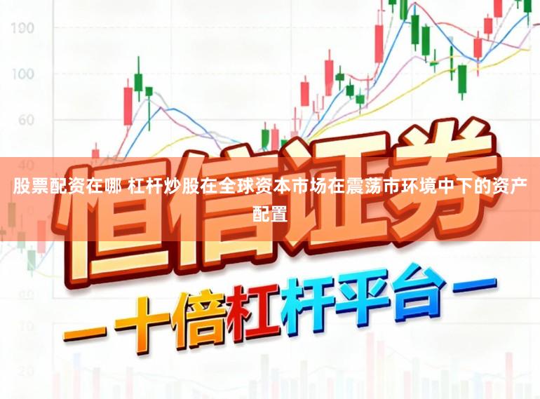股票配资在哪 杠杆炒股在全球资本市场在震荡市环境中下的资产配置