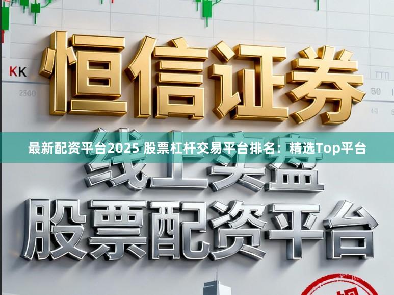 最新配资平台2025 股票杠杆交易平台排名：精选Top平台