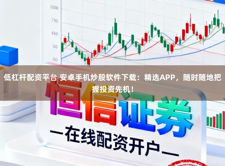 低杠杆配资平台 安卓手机炒股软件下载：精选APP，随时随地把握投资先机！