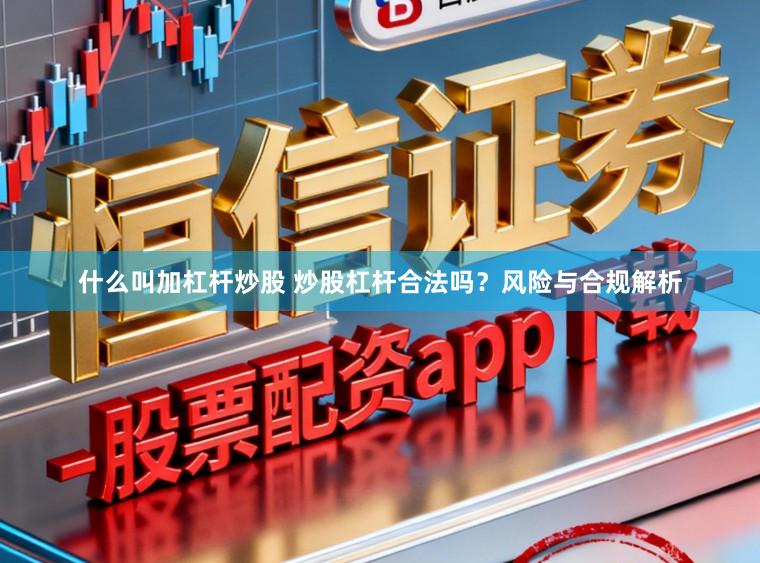 什么叫加杠杆炒股 炒股杠杆合法吗？风险与合规解析