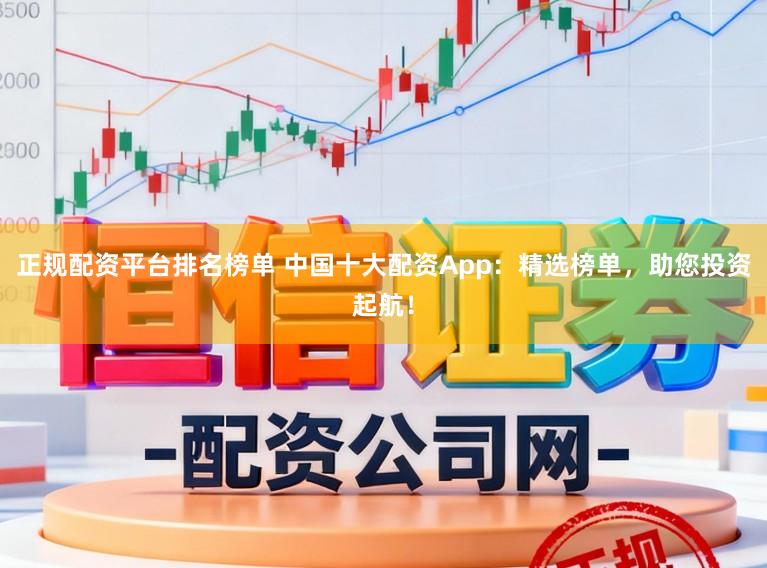 正规配资平台排名榜单 中国十大配资App：精选榜单，助您投资起航！