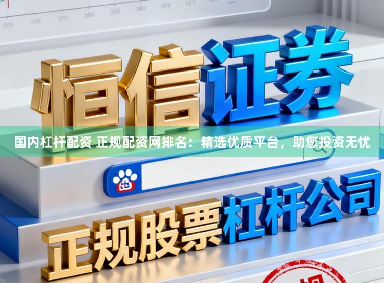 国内杠杆配资 正规配资网排名：精选优质平台，助您投资无忧