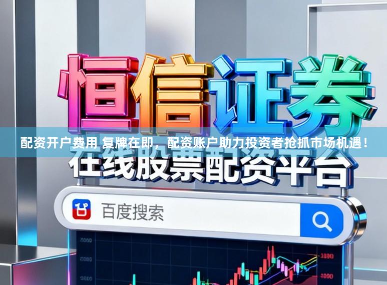 配资开户费用 复牌在即，配资账户助力投资者抢抓市场机遇！