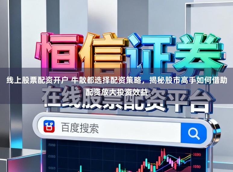 线上股票配资开户 牛散都选择配资策略，揭秘股市高手如何借助配资放大投资效益