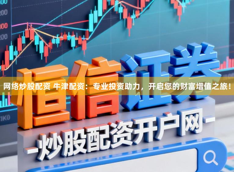 网络炒股配资 牛津配资：专业投资助力，开启您的财富增值之旅！