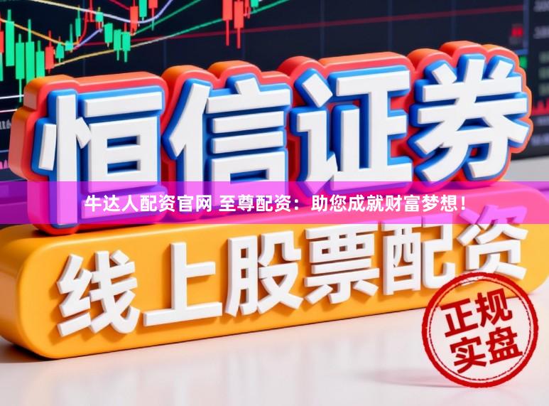 牛达人配资官网 至尊配资：助您成就财富梦想！