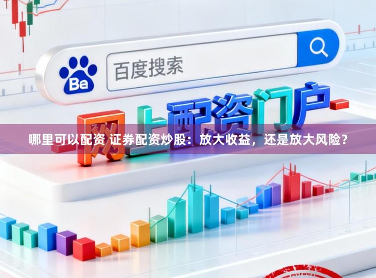 哪里可以配资 证券配资炒股：放大收益，还是放大风险？