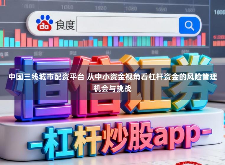 中国三线城市配资平台 从中小资金视角看杠杆资金的风险管理机会与挑战