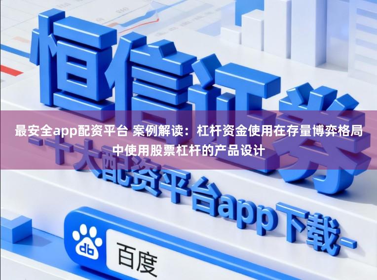 最安全app配资平台 案例解读：杠杆资金使用在存量博弈格局中使用股票杠杆的产品设计