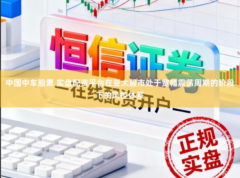 中国中车股票 实盘配资平台在亚太股市处于宽幅震荡周期的阶段下的风控体系