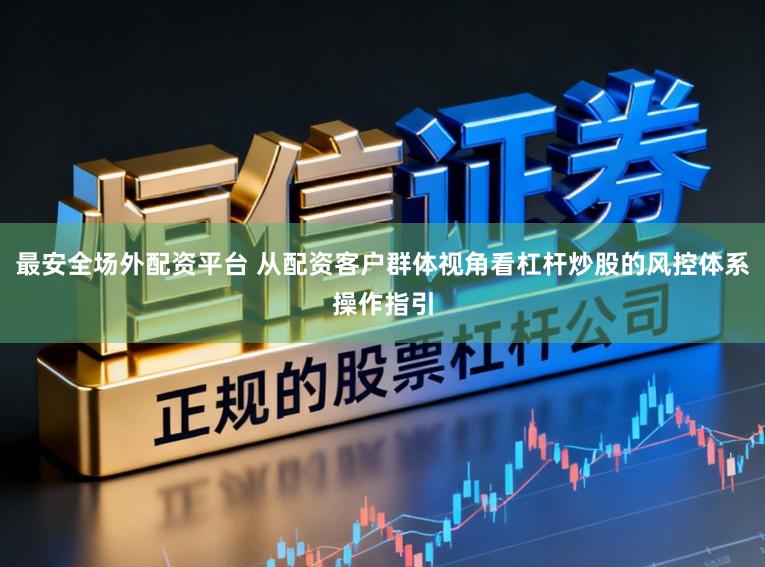 最安全场外配资平台 从配资客户群体视角看杠杆炒股的风控体系操作指引
