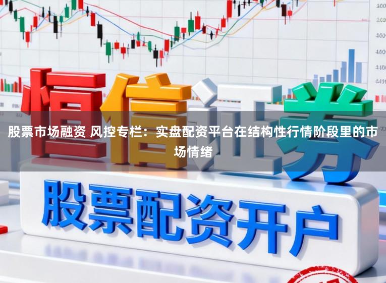 股票市场融资 风控专栏：实盘配资平台在结构性行情阶段里的市场情绪