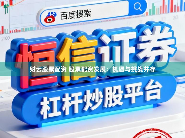 财云股票配资 股票配资发展：机遇与挑战并存
