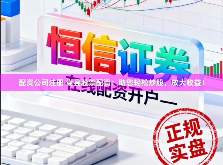 配资公司注册 嵩县股票配资：助您轻松炒股，放大收益！