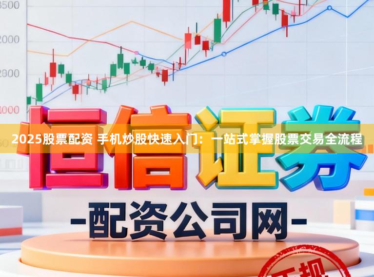 2025股票配资 手机炒股快速入门：一站式掌握股票交易全流程