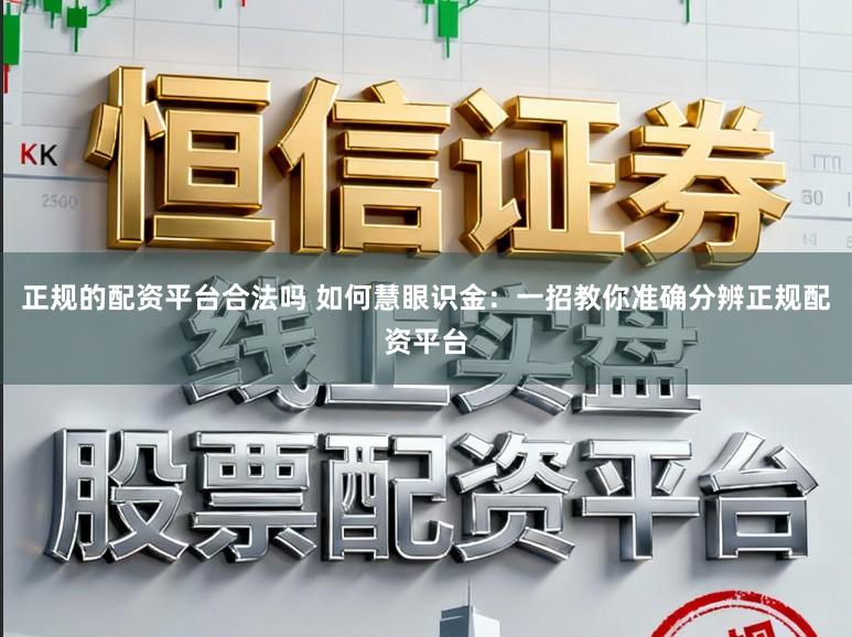 正规的配资平台合法吗 如何慧眼识金：一招教你准确分辨正规配资平台