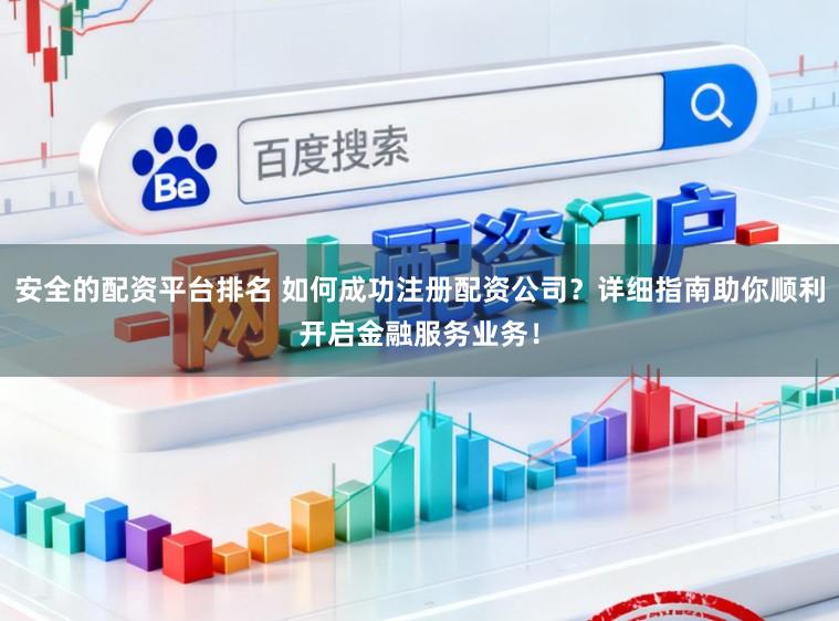 安全的配资平台排名 如何成功注册配资公司？详细指南助你顺利开启金融服务业务！