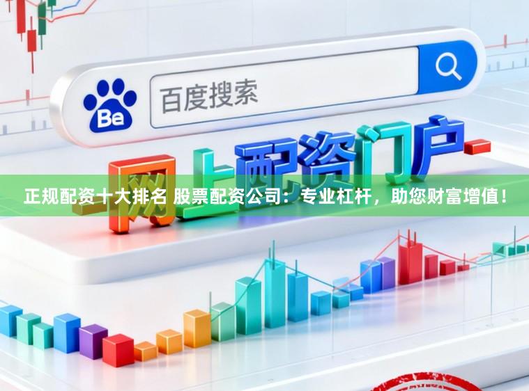 正规配资十大排名 股票配资公司：专业杠杆，助您财富增值！