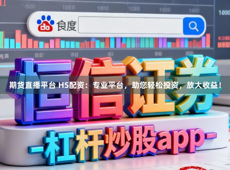 期货直播平台 HS配资：专业平台，助您轻松投资，放大收益！