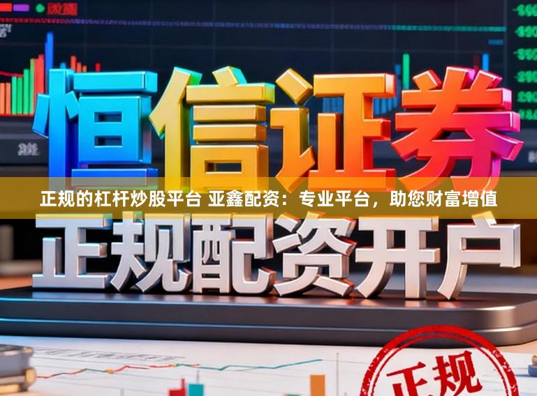正规的杠杆炒股平台 亚鑫配资：专业平台，助您财富增值