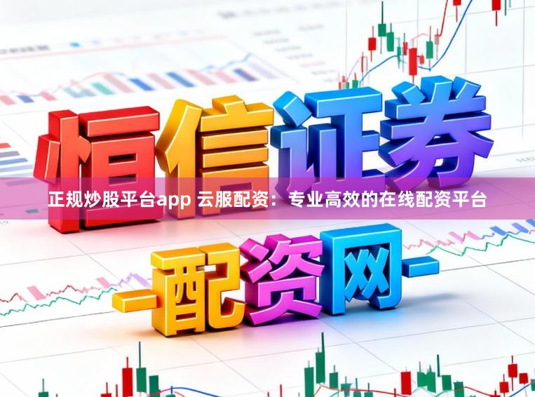 正规炒股平台app 云服配资：专业高效的在线配资平台