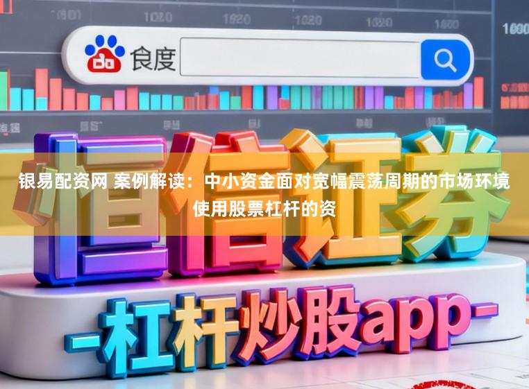 银易配资网 案例解读：中小资金面对宽幅震荡周期的市场环境使用股票杠杆的资