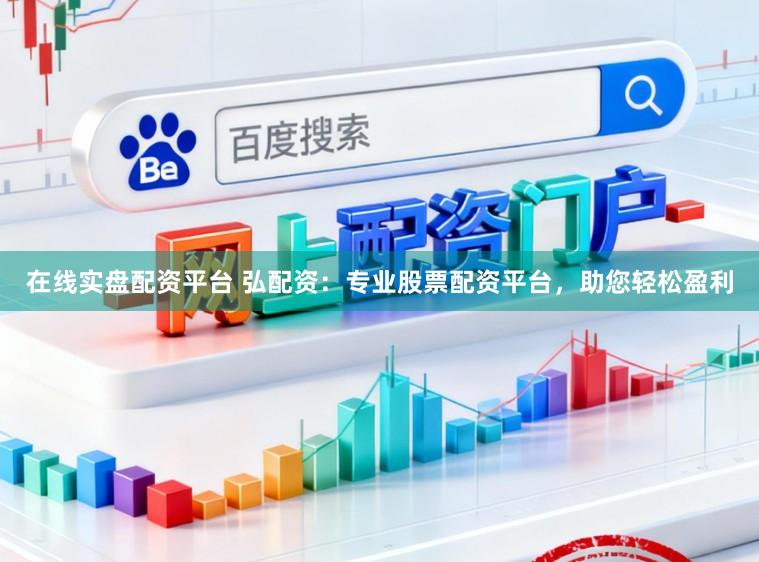 在线实盘配资平台 弘配资：专业股票配资平台，助您轻松盈利