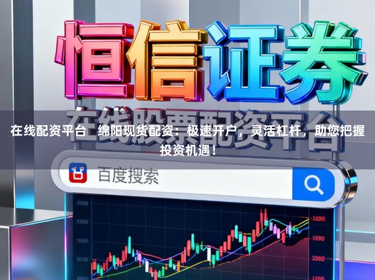 在线配资平台   绵阳现货配资：极速开户，灵活杠杆，助您把握投资机遇！