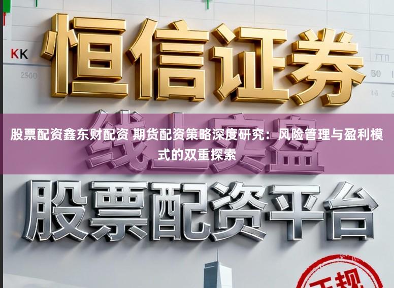 股票配资鑫东财配资 期货配资策略深度研究：风险管理与盈利模式的双重探索