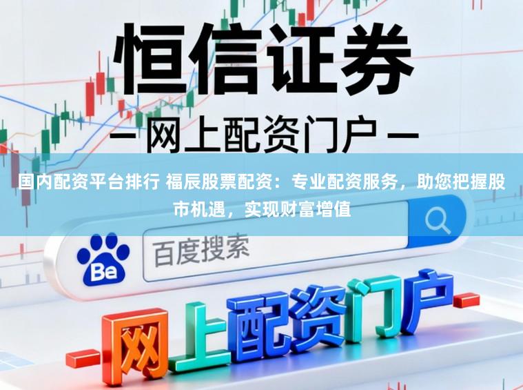 国内配资平台排行 福辰股票配资：专业配资服务，助您把握股市机遇，实现财富增值
