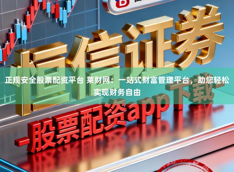 正规安全股票配资平台 莱财网：一站式财富管理平台，助您轻松实现财务自由