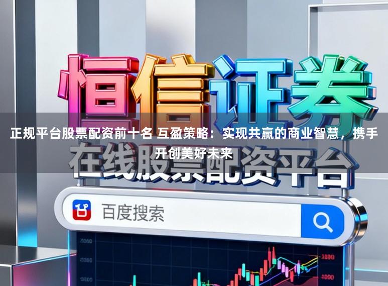 正规平台股票配资前十名 互盈策略：实现共赢的商业智慧，携手开创美好未来