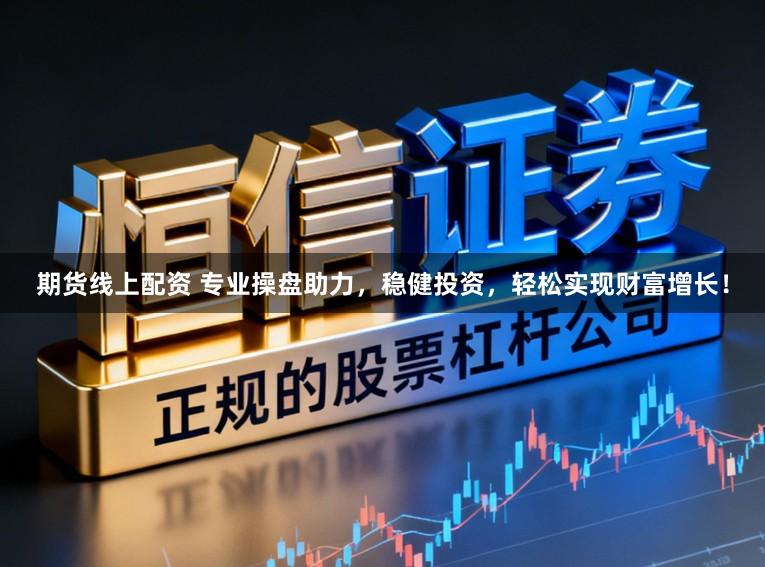 期货线上配资 专业操盘助力，稳健投资，轻松实现财富增长！