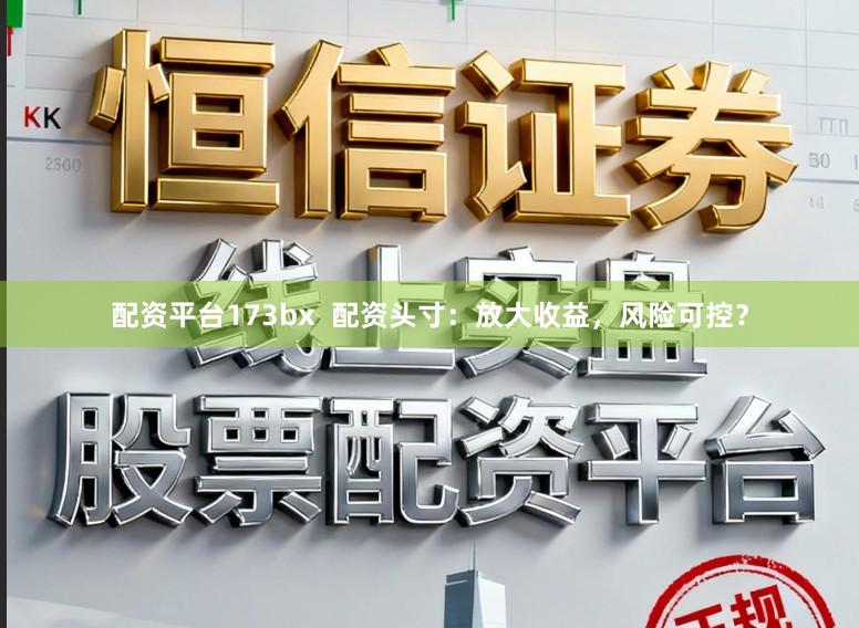 配资平台173bx  配资头寸：放大收益，风险可控？