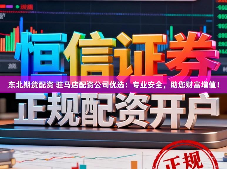 东北期货配资 驻马店配资公司优选：专业安全，助您财富增值！