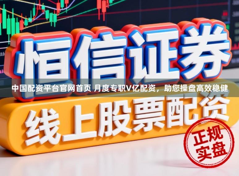 中国配资平台官网首页 月度专职V亿配资，助您操盘高效稳健