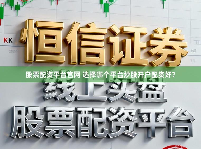 股票配资平台官网 选择哪个平台炒股开户配资好？