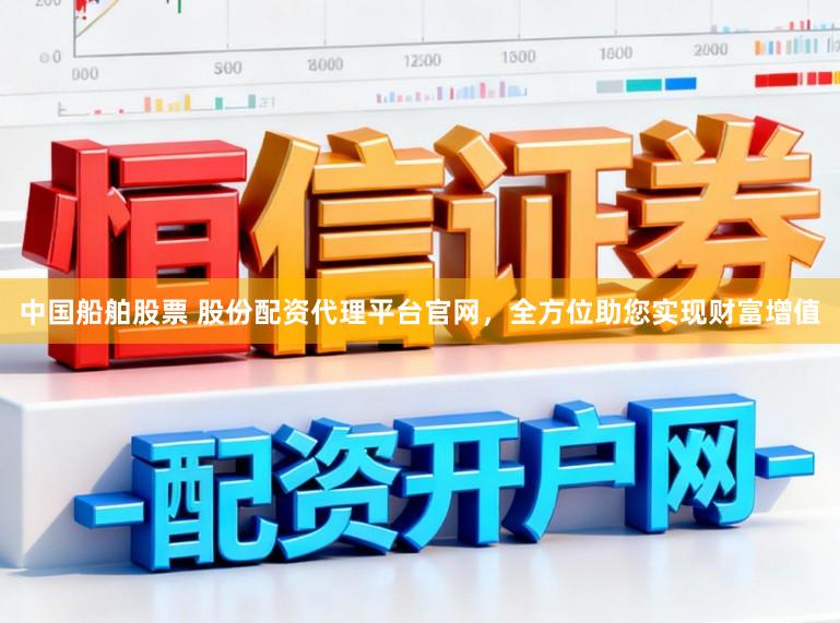 中国船舶股票 股份配资代理平台官网，全方位助您实现财富增值