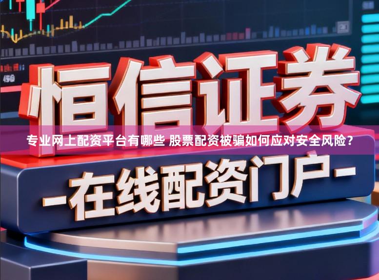 专业网上配资平台有哪些 股票配资被骗如何应对安全风险？