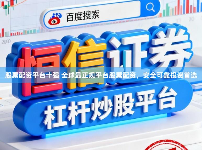 股票配资平台十强 全球最正规平台股票配资，安全可靠投资首选