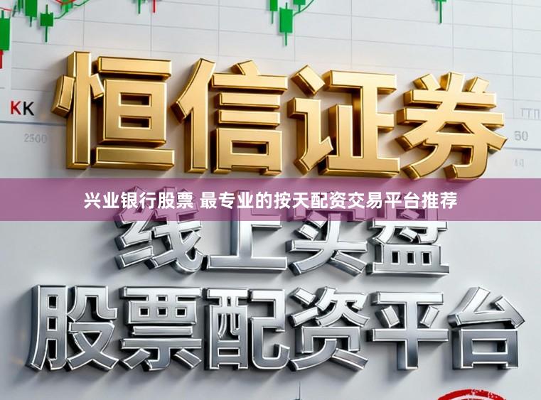 兴业银行股票 最专业的按天配资交易平台推荐