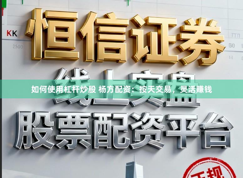 如何使用杠杆炒股 杨方配资：按天交易，灵活赚钱