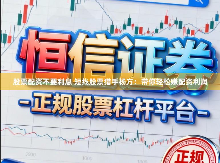 股票配资不要利息 短线股票猎手杨方：带你轻松赚配资利润