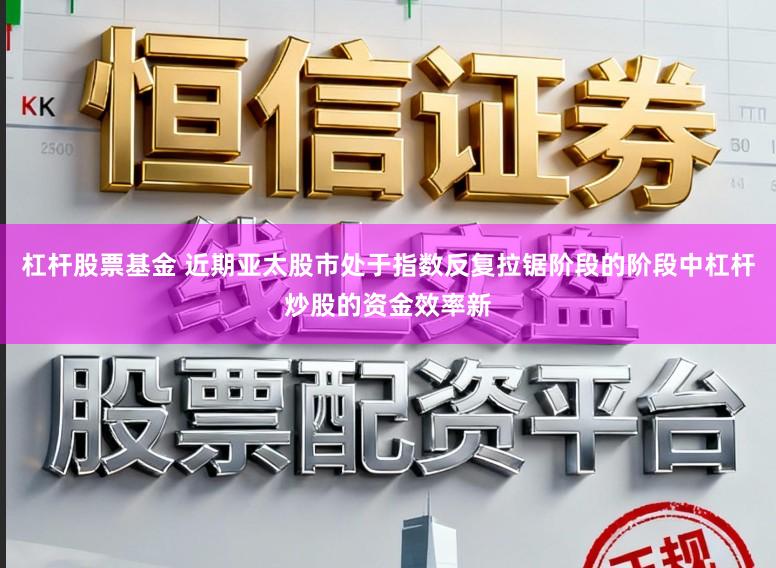 杠杆股票基金 近期亚太股市处于指数反复拉锯阶段的阶段中杠杆炒股的资金效率新