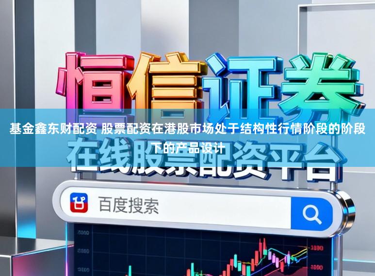 基金鑫东财配资 股票配资在港股市场处于结构性行情阶段的阶段下的产品设计