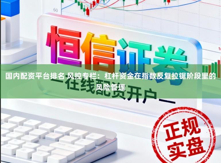 国内配资平台排名 风控专栏：杠杆资金在指数反复拉锯阶段里的风险管理